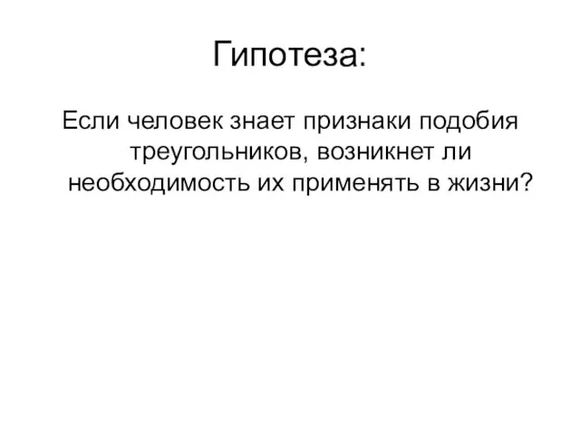 Гипотеза: Если человек знает признаки подобия треугольников, возникнет ли необходимость их применять в жизни?