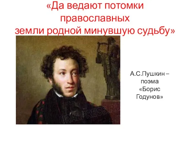 «Да ведают потомки православных земли родной минувшую судьбу» А.С.Пушкин – поэма «Борис Годунов»