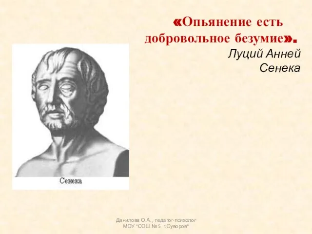 «Опьянение есть добровольное безумие». Луций Анней Сенека Данилова О.А. , педагог-психолог МОУ "СОШ № 5 г.Суворов"