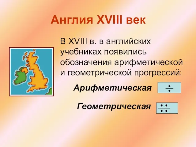 Англия XVIII век В XVIII в. в английских учебниках появились обозначения арифметической и геометрической прогрессий: