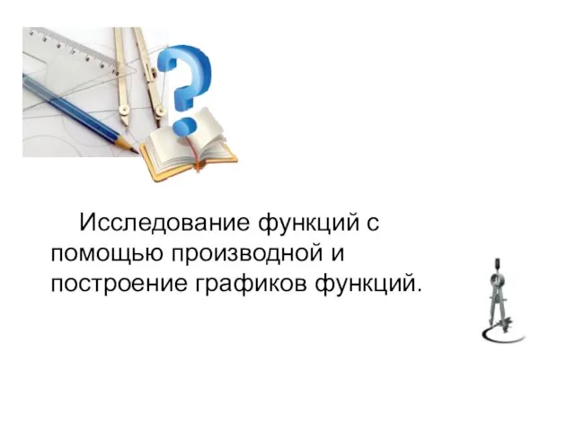 Исследование функций с помощью производной и построение графиков функций.