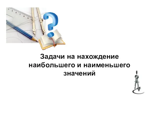 Задачи на нахождение наибольшего и наименьшего значений