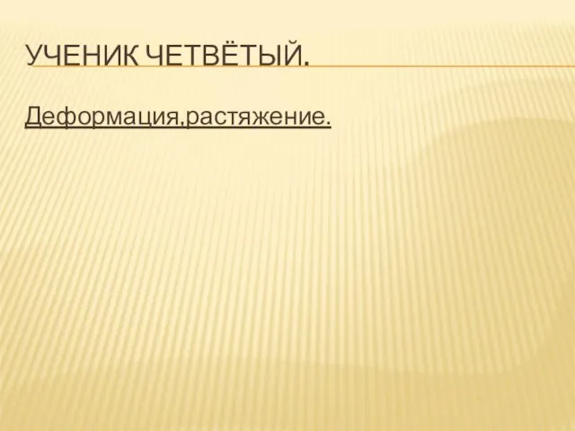 УЧЕНИК ЧЕТВЁТЫЙ. Деформация,растяжение.