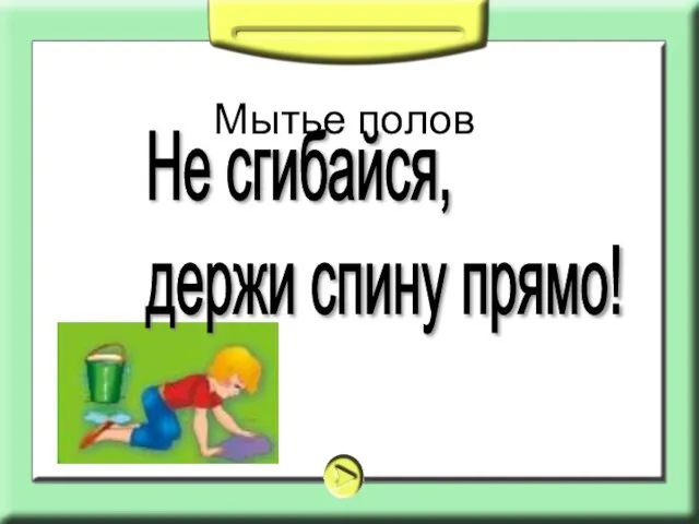 Мытье полов Не сгибайся, держи спину прямо!