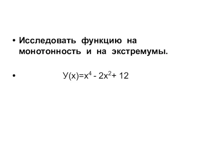 Исследовать функцию на монотонность и на экстремумы. У(х)=х4 - 2х2+ 12