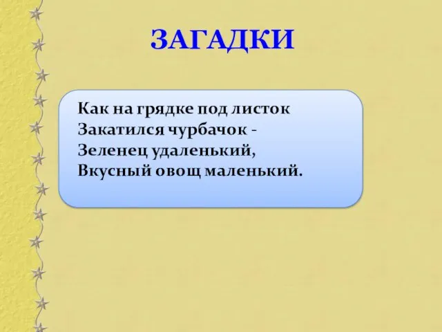 Как на грядке под листок Закатился чурбачок - Зеленец удаленький, Вкусный овощ маленький. ЗАГАДКИ