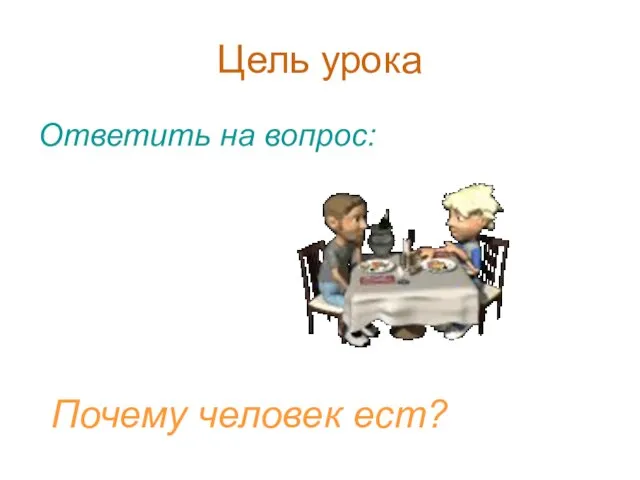 Цель урока Ответить на вопрос: Почему человек ест?