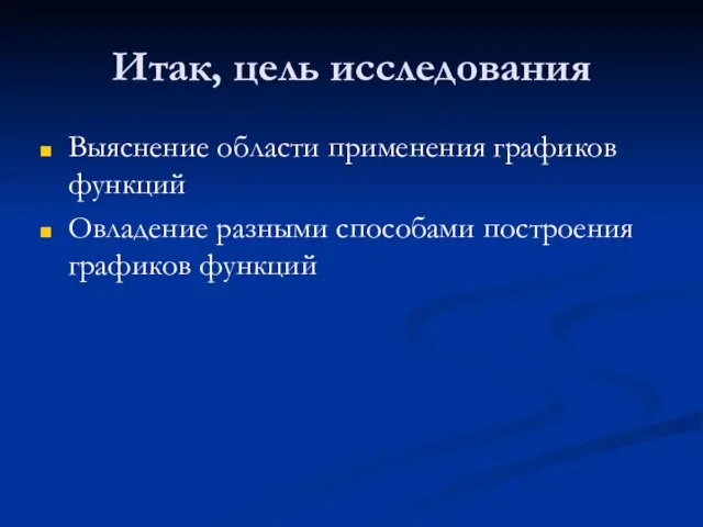 Итак, цель исследования Выяснение области применения графиков функций Овладение разными способами построения графиков функций