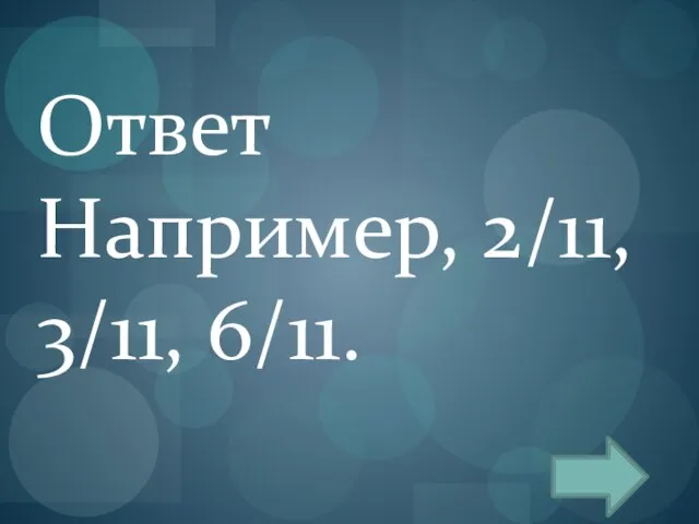 Ответ Например, 2/11, 3/11, 6/11.