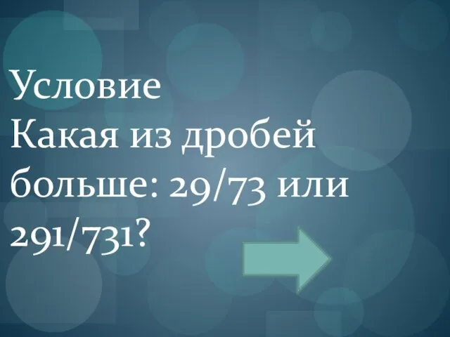 Условие Какая из дробей больше: 29/73 или 291/731?