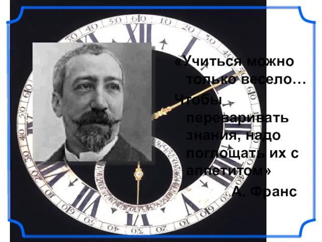 «Учиться можно только весело… Чтобы переваривать знания, надо поглощать их с аппетитом» А. Франс