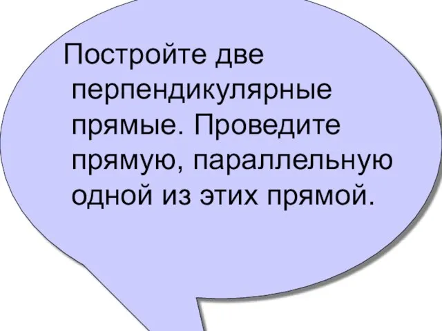 Постройте две перпендикулярные прямые. Проведите прямую, параллельную одной из этих прямой.