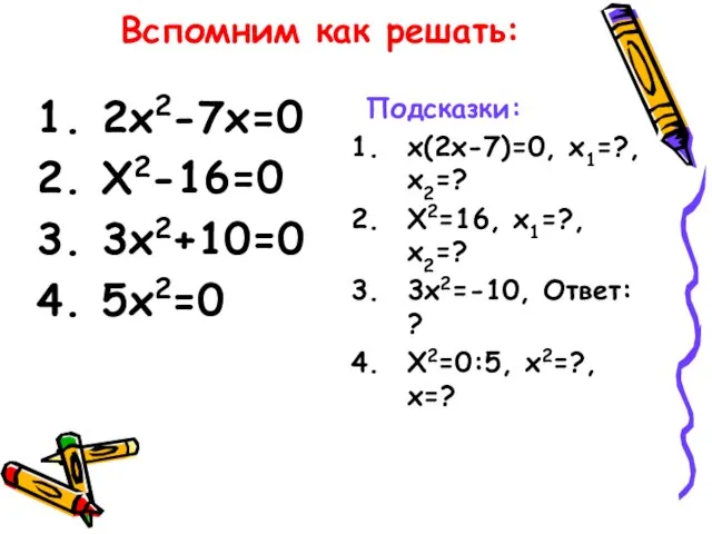 Вспомним как решать: 2х2-7х=0 Х2-16=0 3х2+10=0 5х2=0 Подсказки: х(2х-7)=0, х1=?, х2=?