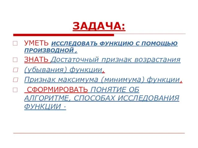 ЗАДАЧА: УМЕТЬ ИССЛЕДОВАТЬ ФУНКЦИЮ С ПОМОЩЬЮ ПРОИЗВОДНОЙ , ЗНАТЬ Достаточный признак