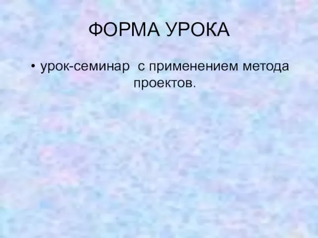 ФОРМА УРОКА урок-семинар с применением метода проектов.