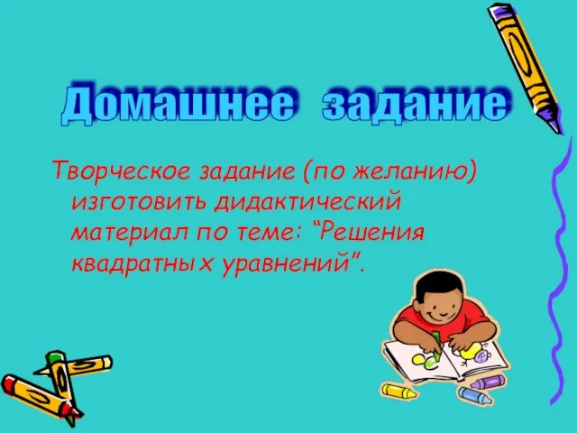 Творческое задание (по желанию) изготовить дидактический материал по теме: “Решения квадратных уравнений”. Домашнее задание