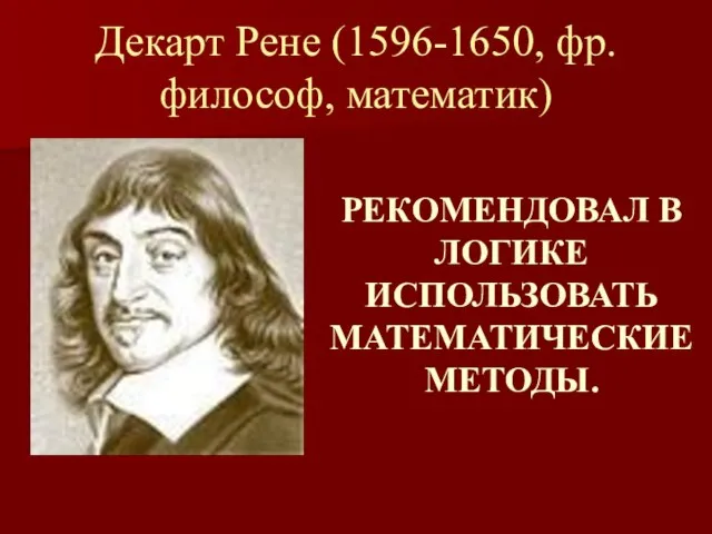 Декарт Рене (1596-1650, фр. философ, математик) РЕКОМЕНДОВАЛ В ЛОГИКЕ ИСПОЛЬЗОВАТЬ МАТЕМАТИЧЕСКИЕ МЕТОДЫ.