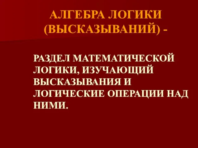 АЛГЕБРА ЛОГИКИ (ВЫСКАЗЫВАНИЙ) - РАЗДЕЛ МАТЕМАТИЧЕСКОЙ ЛОГИКИ, ИЗУЧАЮЩИЙ ВЫСКАЗЫВАНИЯ И ЛОГИЧЕСКИЕ ОПЕРАЦИИ НАД НИМИ.