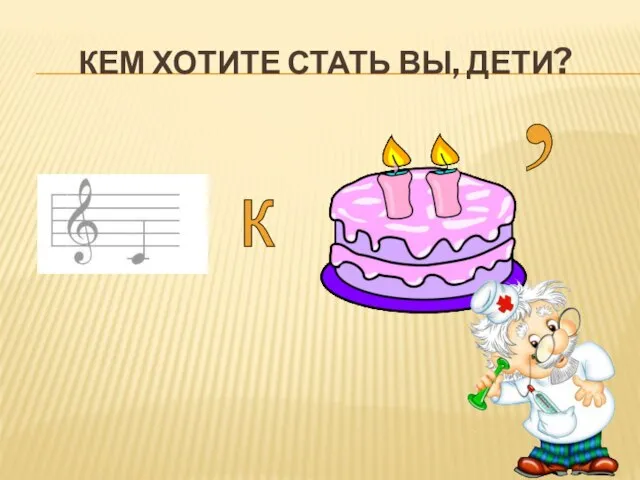 КЕМ ХОТИТЕ СТАТЬ ВЫ, ДЕТИ? к ,