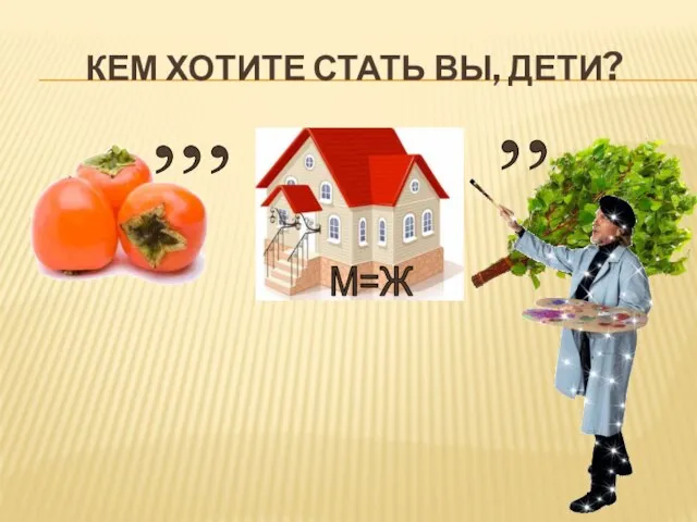 КЕМ ХОТИТЕ СТАТЬ ВЫ, ДЕТИ? ,,, М=Ж ,,