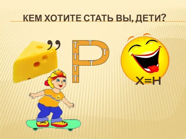 КЕМ ХОТИТЕ СТАТЬ ВЫ, ДЕТИ? ,, Р т т т т т т т Х=Н