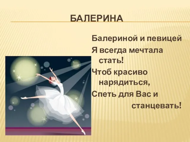 БАЛЕРИНА Балериной и певицей Я всегда мечтала стать! Чтоб красиво нарядиться, Спеть для Вас и станцевать!