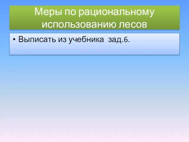 Меры по рациональному использованию лесов Выписать из учебника зад.6.