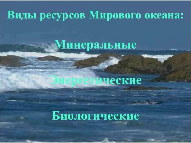 Виды ресурсов Мирового океана: Минеральные Энергетические Биологические