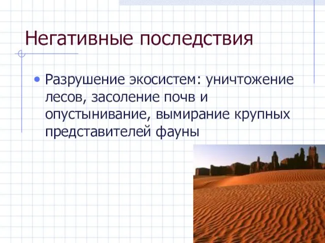 Негативные последствия Разрушение экосистем: уничтожение лесов, засоление почв и опустынивание, вымирание крупных представителей фауны