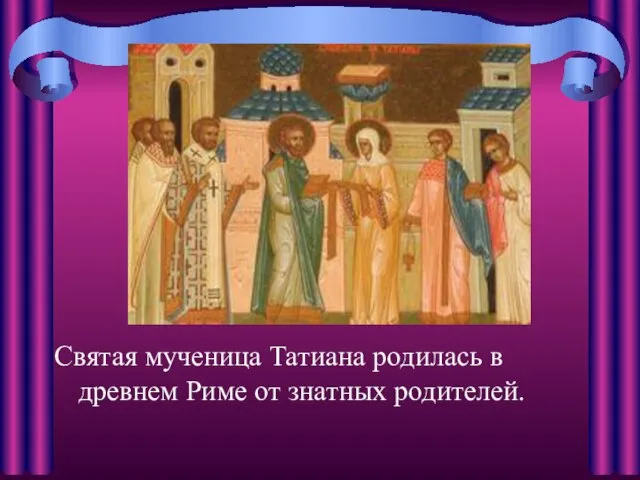 Святая мученица Татиана родилась в древнем Риме от знатных родителей.
