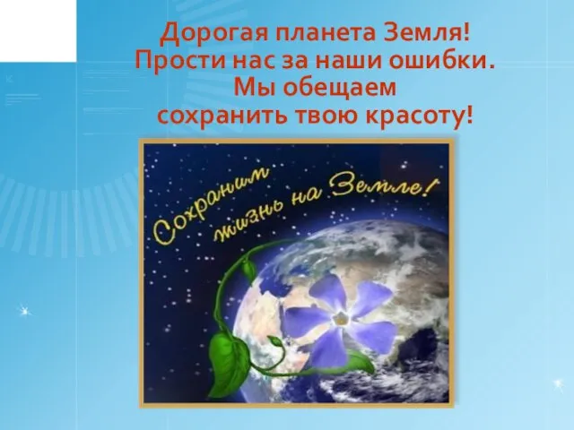 Дорогая планета Земля! Прости нас за наши ошибки. Мы обещаем сохранить твою красоту!