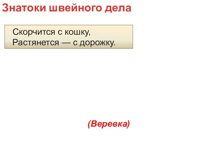 Скорчится с кошку, Растянется — с дорожку. Знатоки швейного дела (Веревка)