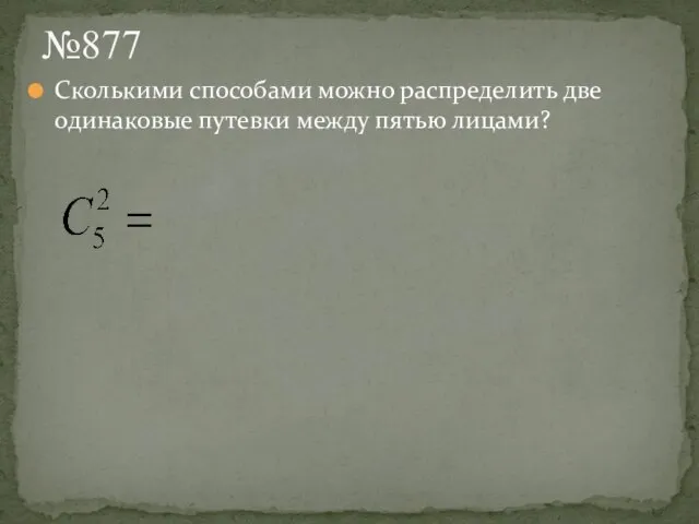 №877 Сколькими способами можно распределить две одинаковые путевки между пятью лицами?