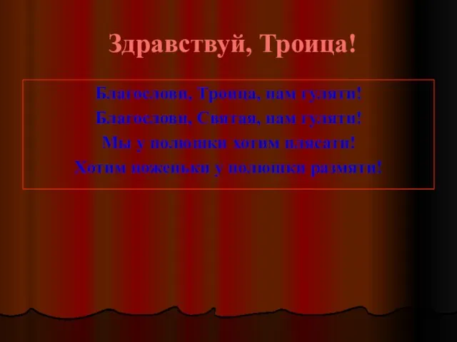 Здравствуй, Троица! Благослови, Троица, нам гуляти! Благослови, Святая, нам гуляти! Мы