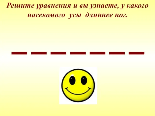 Решите уравнения и вы узнаете, у какого насекомого усы длиннее ног.