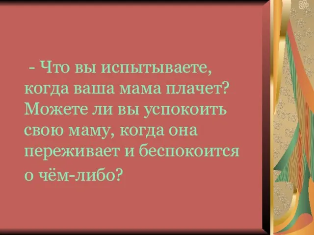 - Что вы испытываете, когда ваша мама плачет? Можете ли вы