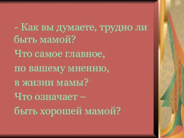 - Как вы думаете, трудно ли быть мамой? Что самое главное,