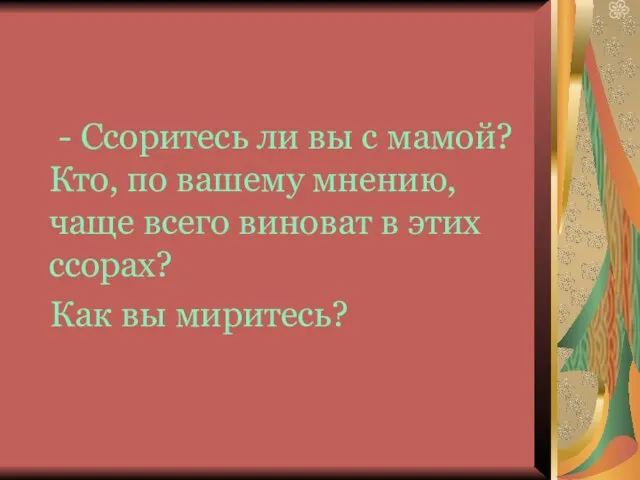 - Ссоритесь ли вы с мамой? Кто, по вашему мнению, чаще