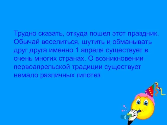 Трудно сказать, откуда пошел этот праздник. Обычай веселиться, шутить и обманывать