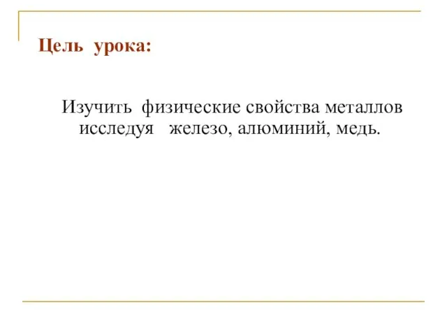 Цель урока: Изучить физические свойства металлов исследуя железо, алюминий, медь.