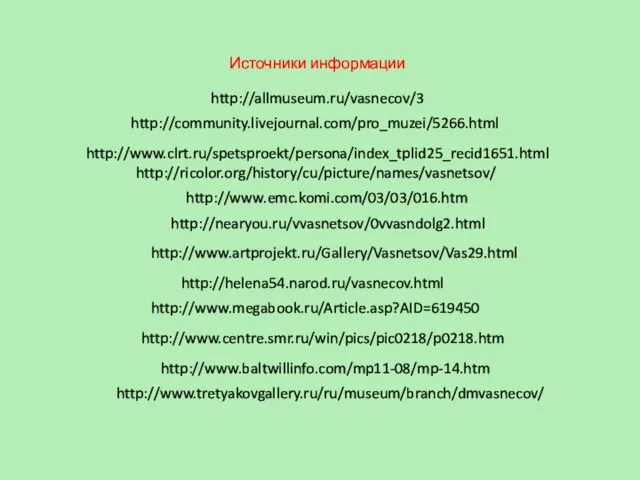 http://ricolor.org/history/cu/picture/names/vasnetsov/ Источники информации http://www.emc.komi.com/03/03/016.htm http://nearyou.ru/vvasnetsov/0vvasndolg2.html http://www.tretyakovgallery.ru/ru/museum/branch/dmvasnecov/ http://www.megabook.ru/Article.asp?AID=619450 http://www.centre.smr.ru/win/pics/pic0218/p0218.htm http://www.baltwillinfo.com/mp11-08/mp-14.htm http://www.clrt.ru/spetsproekt/persona/index_tplid25_recid1651.html http://www.artprojekt.ru/Gallery/Vasnetsov/Vas29.html http://allmuseum.ru/vasnecov/3 http://community.livejournal.com/pro_muzei/5266.html http://helena54.narod.ru/vasnecov.html