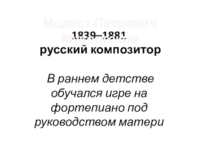 1839–1881 русский композитор В раннем детстве обучался игре на фортепиано под руководством матери Модест Петрович Мусоргский