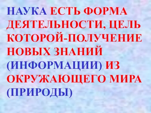 НАУКА ЕСТЬ ФОРМА ДЕЯТЕЛЬНОСТИ, ЦЕЛЬ КОТОРОЙ-ПОЛУЧЕНИЕ НОВЫХ ЗНАНИЙ (ИНФОРМАЦИИ) ИЗ ОКРУЖАЮЩЕГО МИРА (ПРИРОДЫ)