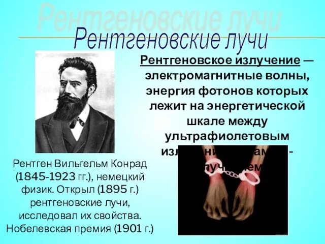 Рентгеновские лучи Рентген Вильгельм Конрад (1845-1923 гг.), немецкий физик. Открыл (1895