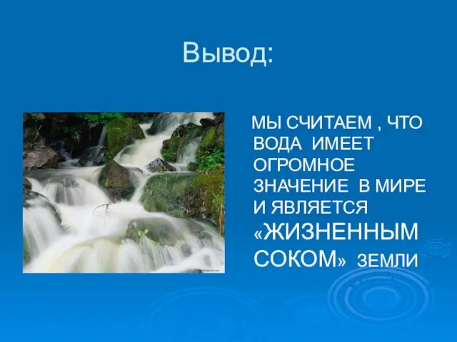 Вывод: МЫ СЧИТАЕМ , ЧТО ВОДА ИМЕЕТ ОГРОМНОЕ ЗНАЧЕНИЕ В МИРЕ И ЯВЛЯЕТСЯ «ЖИЗНЕННЫМ СОКОМ» ЗЕМЛИ