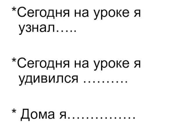 *Сегодня на уроке я узнал….. *Сегодня на уроке я удивился ………. * Дома я……………