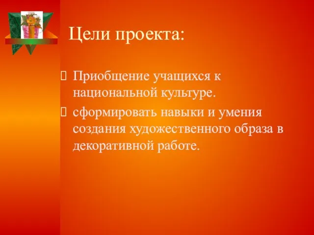 Цели проекта: Приобщение учащихся к национальной культуре. сформировать навыки и умения