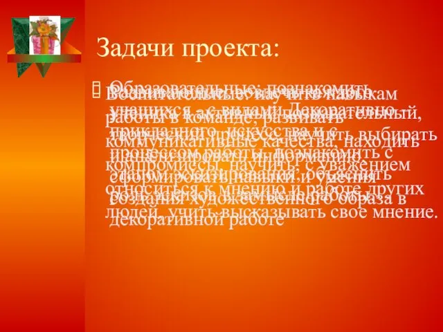 Задачи проекта: Образовательные: познакомить учащихся - с видами Декоративно –прикладного искусства