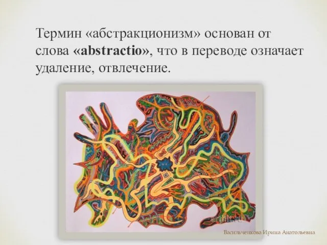 Термин «абстракционизм» основан от слова «abstractio», что в переводе означает удаление, отвлечение. Васильченкова Ирина Анатольевна