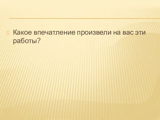 Какое впечатление произвели на вас эти работы?